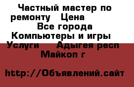 Частный мастер по ремонту › Цена ­ 1 000 - Все города Компьютеры и игры » Услуги   . Адыгея респ.,Майкоп г.